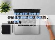 爱游戏官网:哥伦比亚女足队稳中求胜，稳操胜券