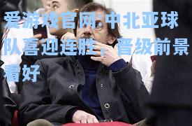 爱游戏官网:中北亚球队喜迎连胜，晋级前景看好