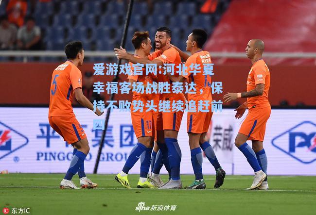 爱游戏官网:河北华夏幸福客场战胜泰达，保持不败势头继续追赶前四