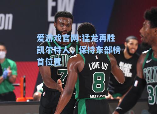 爱游戏官网:猛龙再胜凯尔特人，保持东部榜首位置
