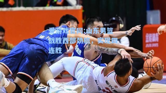 爱游戏官网:山东男篮战胜西部劲旅，实现四连胜