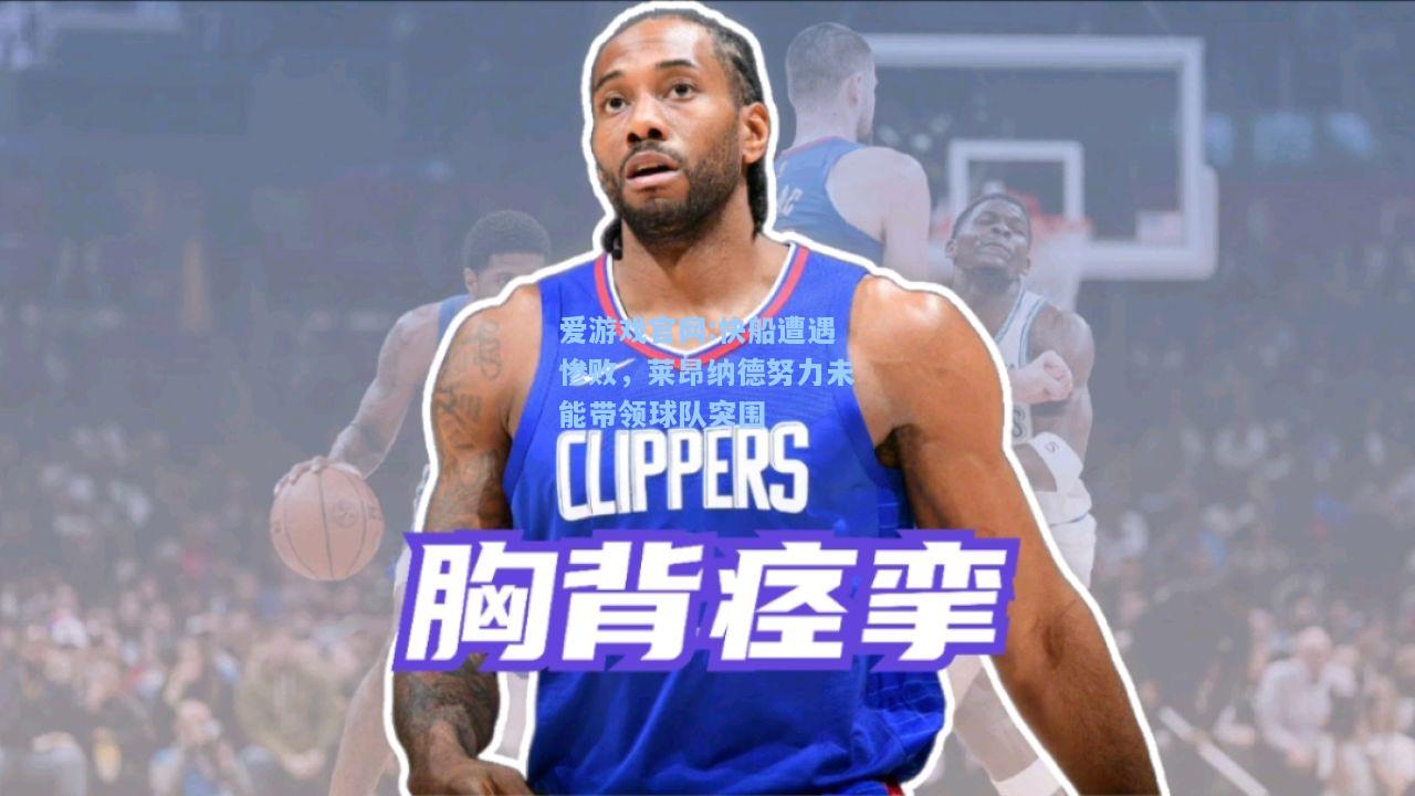 爱游戏官网:快船遭遇惨败，莱昂纳德努力未能带领球队突围