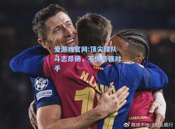 爱游戏官网:顶尖球队斗志昂扬，不惧高强对手
