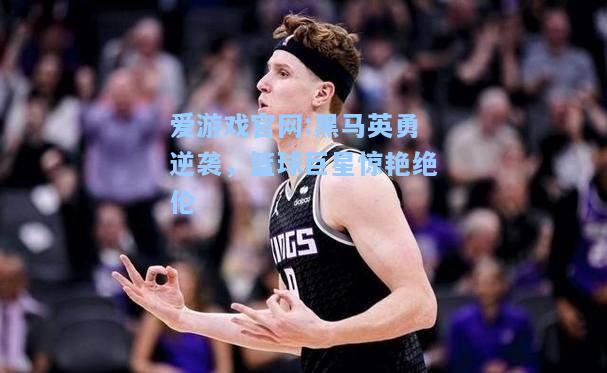 爱游戏官网:黑马英勇逆袭，篮球巨星惊艳绝伦