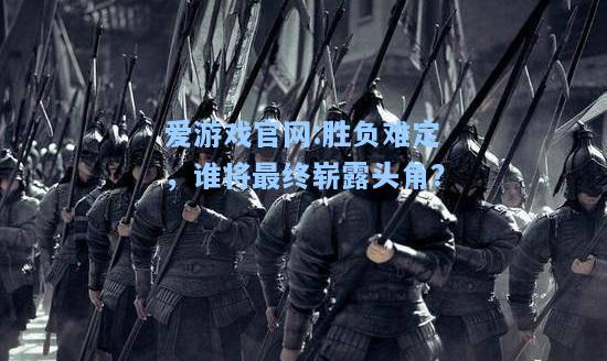 爱游戏官网:胜负难定，谁将最终崭露头角？